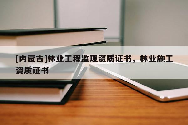 [內蒙古]林業工程監理資質證書，林業施工資質證書
