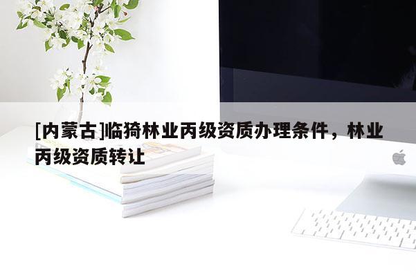[內蒙古]臨猗林業丙級資質辦理條件，林業丙級資質轉讓