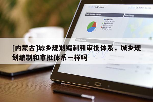 [內蒙古]城鄉規劃編制和審批體系，城鄉規劃編制和審批體系一樣嗎