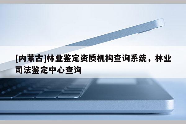 [內蒙古]林業鑒定資質機構查詢系統，林業司法鑒定中心查詢