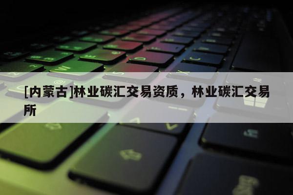 [內蒙古]林業碳匯交易資質，林業碳匯交易所