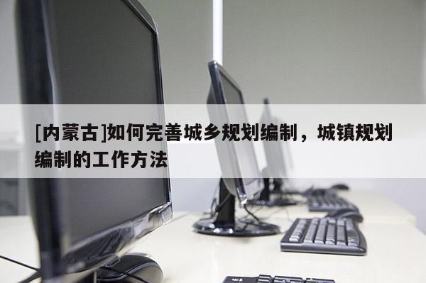 [內蒙古]如何完善城鄉規劃編制，城鎮規劃編制的工作方法