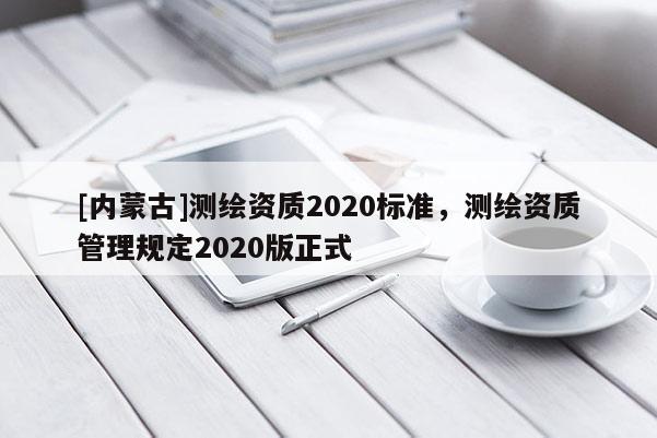 [內蒙古]測繪資質2020標準，測繪資質管理規定2020版正式