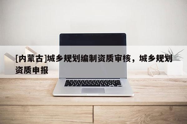 [內蒙古]城鄉規劃編制資質審核，城鄉規劃資質申報