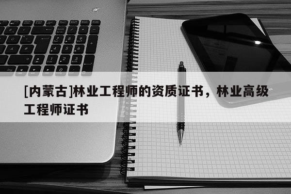 [內蒙古]林業工程師的資質證書，林業高級工程師證書