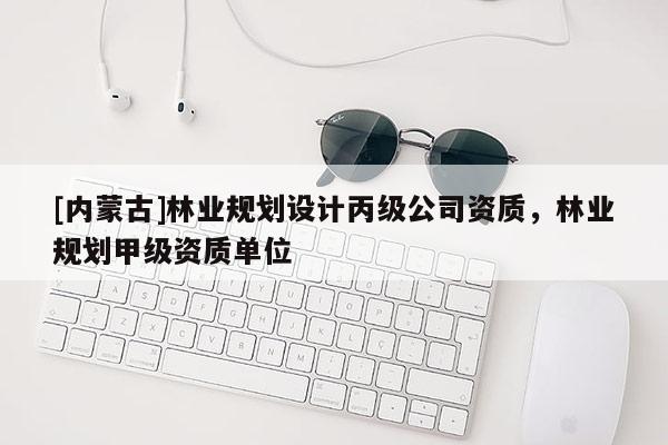[內(nèi)蒙古]林業(yè)規(guī)劃設(shè)計(jì)丙級(jí)公司資質(zhì)，林業(yè)規(guī)劃甲級(jí)資質(zhì)單位