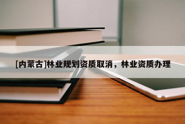 [內蒙古]林業規劃資質取消，林業資質辦理