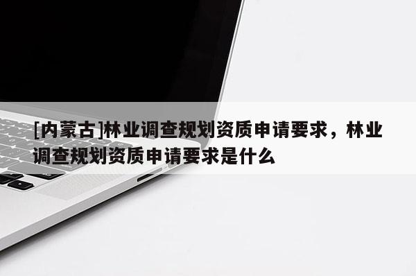 [內蒙古]林業調查規劃資質申請要求，林業調查規劃資質申請要求是什么