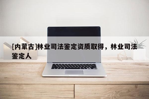 [內蒙古]林業司法鑒定資質取得，林業司法鑒定人