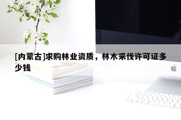 [內蒙古]求購林業資質，林木采伐許可證多少錢