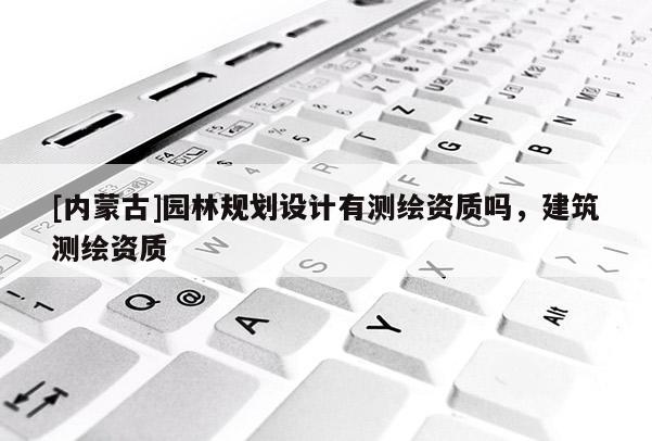 [內蒙古]園林規劃設計有測繪資質嗎，建筑測繪資質