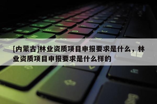 [內蒙古]林業資質項目申報要求是什么，林業資質項目申報要求是什么樣的