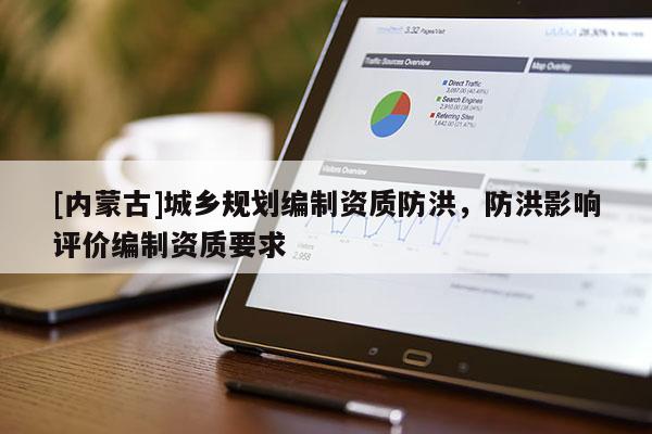 [內(nèi)蒙古]城鄉(xiāng)規(guī)劃編制資質(zhì)防洪，防洪影響評價編制資質(zhì)要求