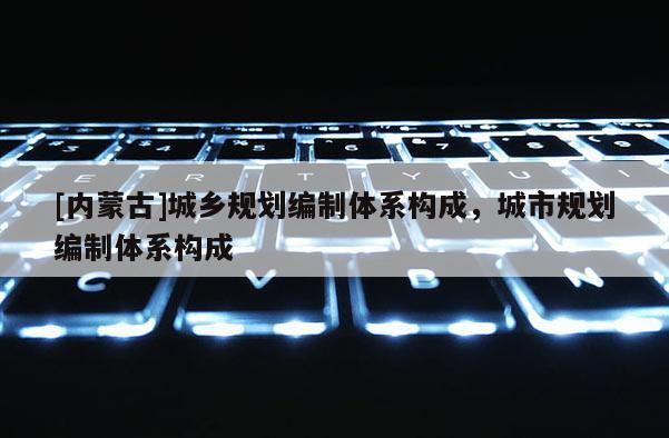 [內蒙古]城鄉規劃編制體系構成，城市規劃編制體系構成