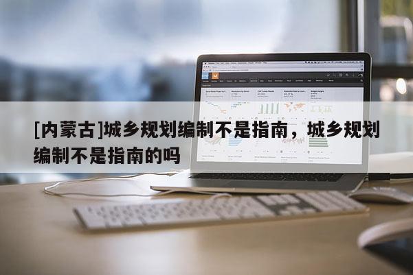 [內(nèi)蒙古]城鄉(xiāng)規(guī)劃編制不是指南，城鄉(xiāng)規(guī)劃編制不是指南的嗎