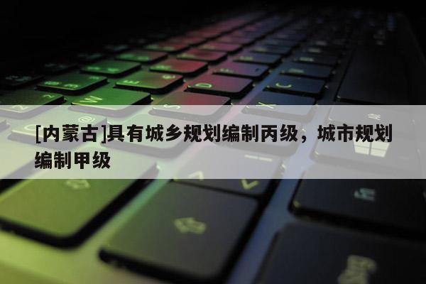 [內(nèi)蒙古]具有城鄉(xiāng)規(guī)劃編制丙級，城市規(guī)劃編制甲級