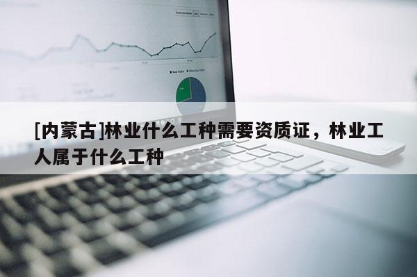 [內蒙古]林業什么工種需要資質證，林業工人屬于什么工種