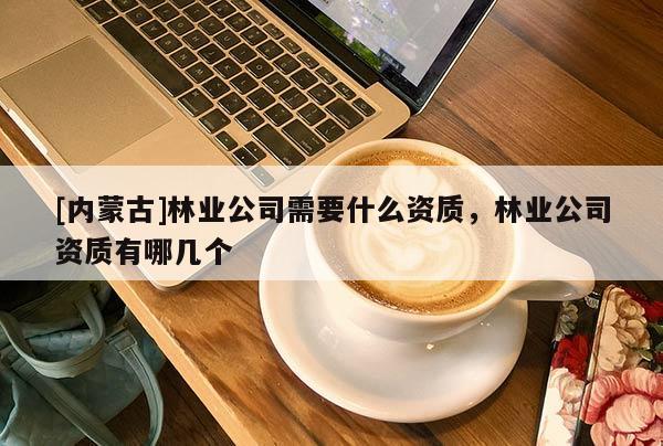 [內蒙古]林業公司需要什么資質，林業公司資質有哪幾個