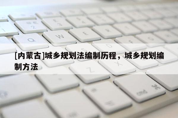 [內(nèi)蒙古]城鄉(xiāng)規(guī)劃法編制歷程，城鄉(xiāng)規(guī)劃編制方法