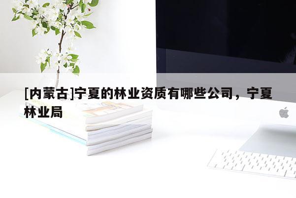 [內(nèi)蒙古]寧夏的林業(yè)資質(zhì)有哪些公司，寧夏林業(yè)局
