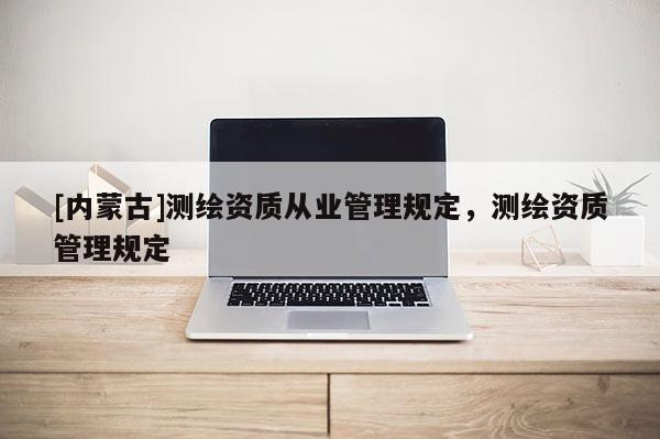 [內蒙古]測繪資質從業管理規定，測繪資質管理規定