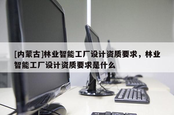 [內蒙古]林業智能工廠設計資質要求，林業智能工廠設計資質要求是什么