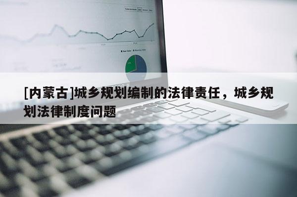 [內蒙古]城鄉規劃編制的法律責任，城鄉規劃法律制度問題