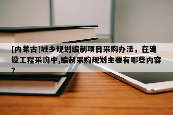 [內(nèi)蒙古]城鄉(xiāng)規(guī)劃編制項(xiàng)目采購(gòu)辦法，在建設(shè)工程采購(gòu)中,編制采購(gòu)規(guī)劃主要有哪些內(nèi)容?