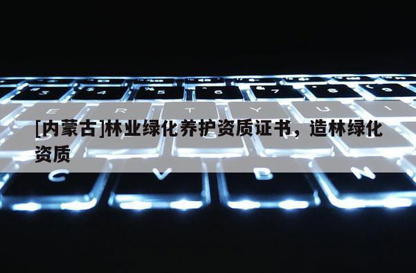 [內(nèi)蒙古]林業(yè)綠化養(yǎng)護(hù)資質(zhì)證書，造林綠化資質(zhì)