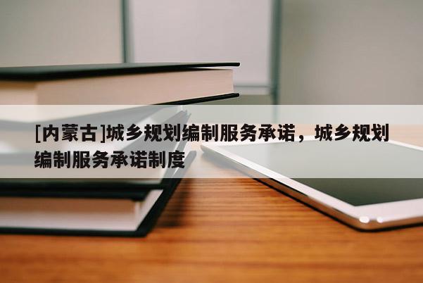 [內蒙古]城鄉規劃編制服務承諾，城鄉規劃編制服務承諾制度