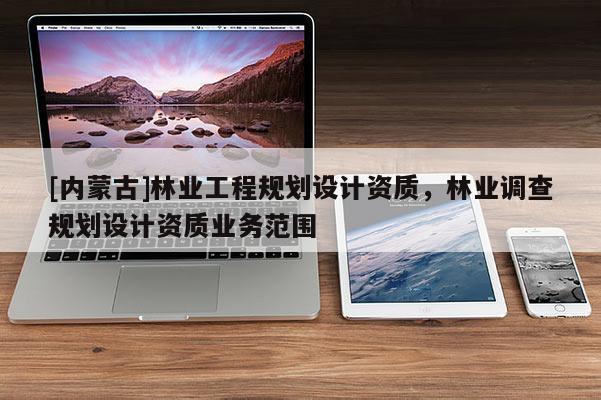 [內蒙古]林業(yè)工程規(guī)劃設計資質，林業(yè)調查規(guī)劃設計資質業(yè)務范圍