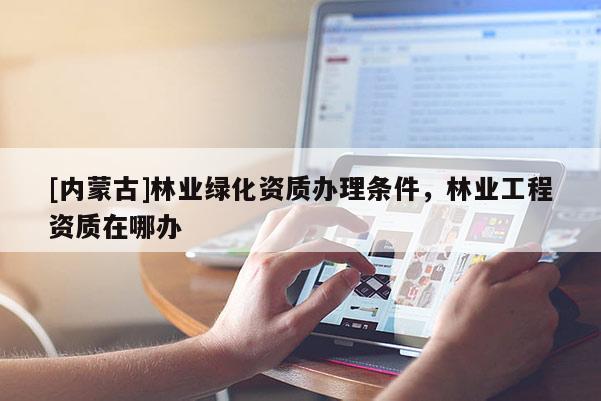[內蒙古]林業綠化資質辦理條件，林業工程資質在哪辦
