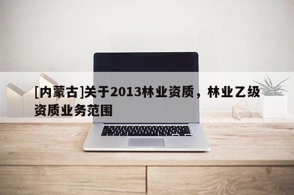 [內蒙古]關于2013林業資質，林業乙級資質業務范圍