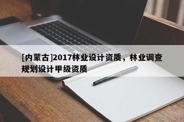 [內蒙古]2017林業設計資質，林業調查規劃設計甲級資質