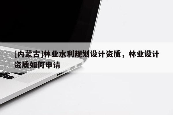 [內蒙古]林業水利規劃設計資質，林業設計資質如何申請