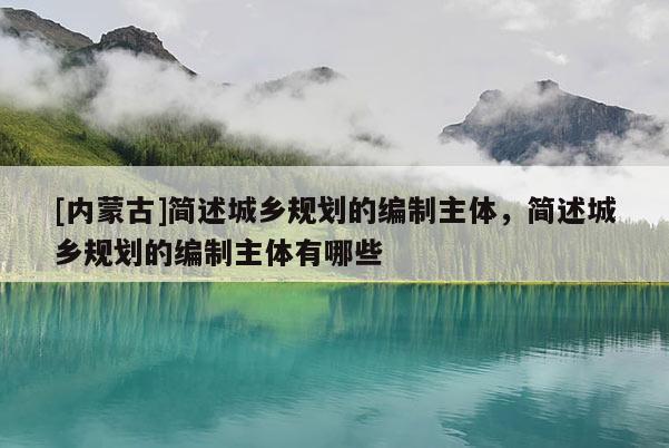 [內蒙古]簡述城鄉規劃的編制主體，簡述城鄉規劃的編制主體有哪些