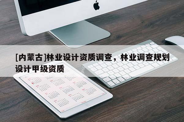 [內蒙古]林業設計資質調查，林業調查規劃設計甲級資質