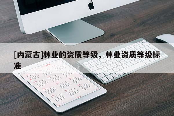 [內(nèi)蒙古]林業(yè)的資質(zhì)等級，林業(yè)資質(zhì)等級標(biāo)準(zhǔn)