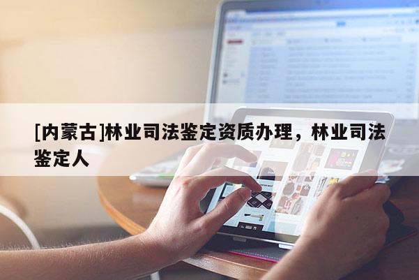 [內蒙古]林業司法鑒定資質辦理，林業司法鑒定人