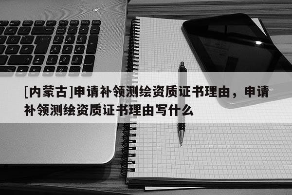 [內蒙古]申請補領測繪資質證書理由，申請補領測繪資質證書理由寫什么