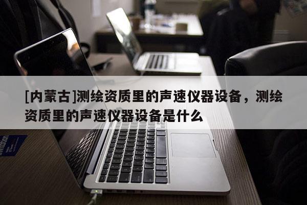 [內(nèi)蒙古]測(cè)繪資質(zhì)里的聲速儀器設(shè)備，測(cè)繪資質(zhì)里的聲速儀器設(shè)備是什么