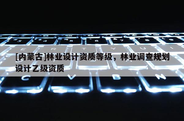 [內蒙古]林業設計資質等級，林業調查規劃設計乙級資質