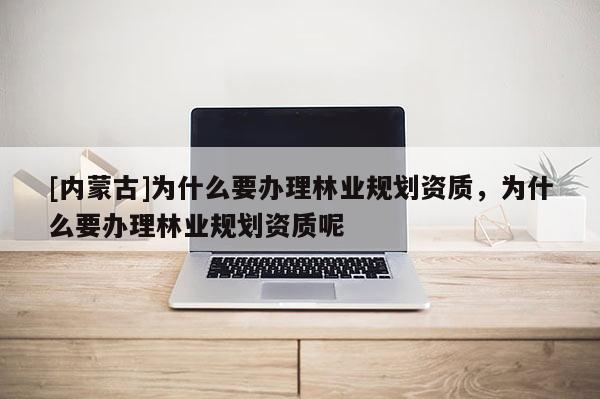 [內蒙古]為什么要辦理林業規劃資質，為什么要辦理林業規劃資質呢