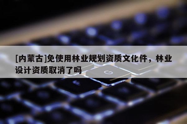 [內蒙古]免使用林業規劃資質文化件，林業設計資質取消了嗎