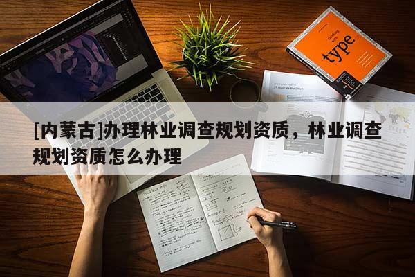 [內蒙古]辦理林業調查規劃資質，林業調查規劃資質怎么辦理