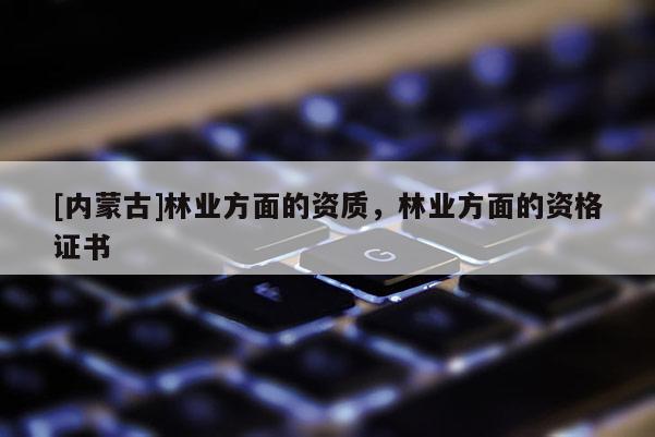 [內蒙古]林業方面的資質，林業方面的資格證書