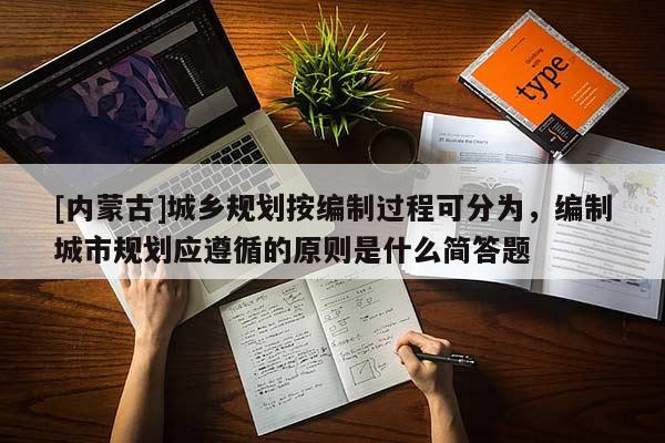 [內蒙古]城鄉規劃按編制過程可分為，編制城市規劃應遵循的原則是什么簡答題