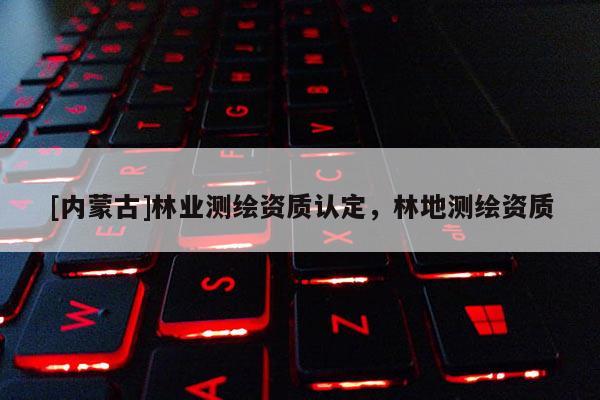[內蒙古]林業測繪資質認定，林地測繪資質