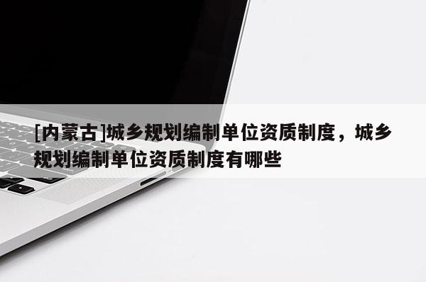 [內(nèi)蒙古]城鄉(xiāng)規(guī)劃編制單位資質(zhì)制度，城鄉(xiāng)規(guī)劃編制單位資質(zhì)制度有哪些