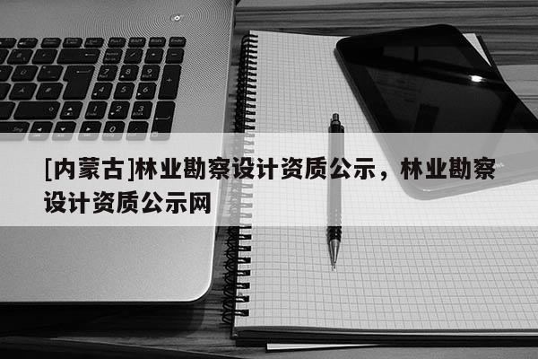 [內蒙古]林業勘察設計資質公示，林業勘察設計資質公示網